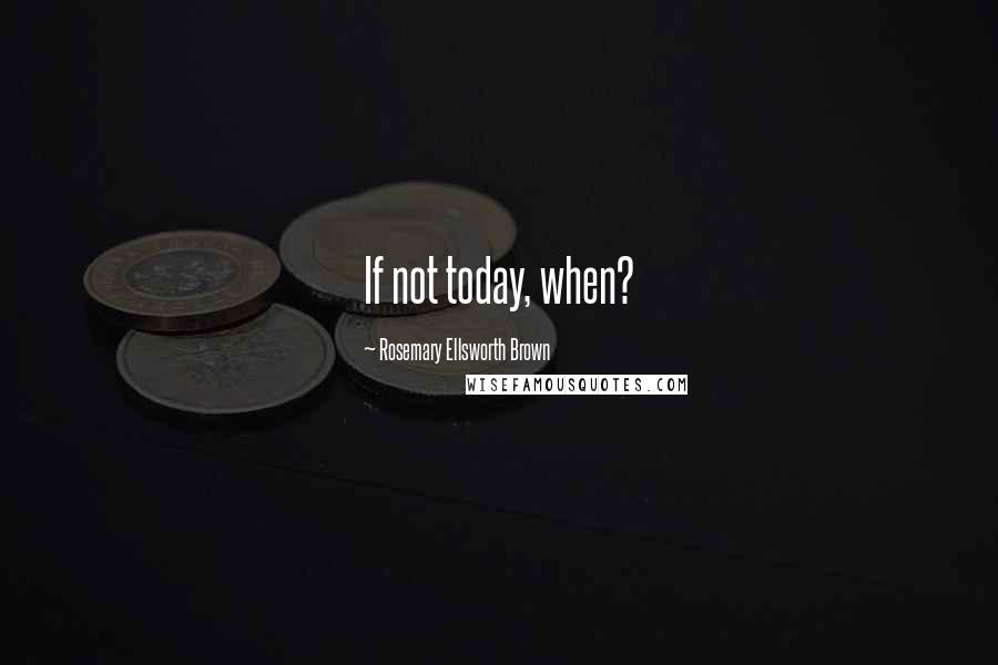Rosemary Ellsworth Brown Quotes: If not today, when?