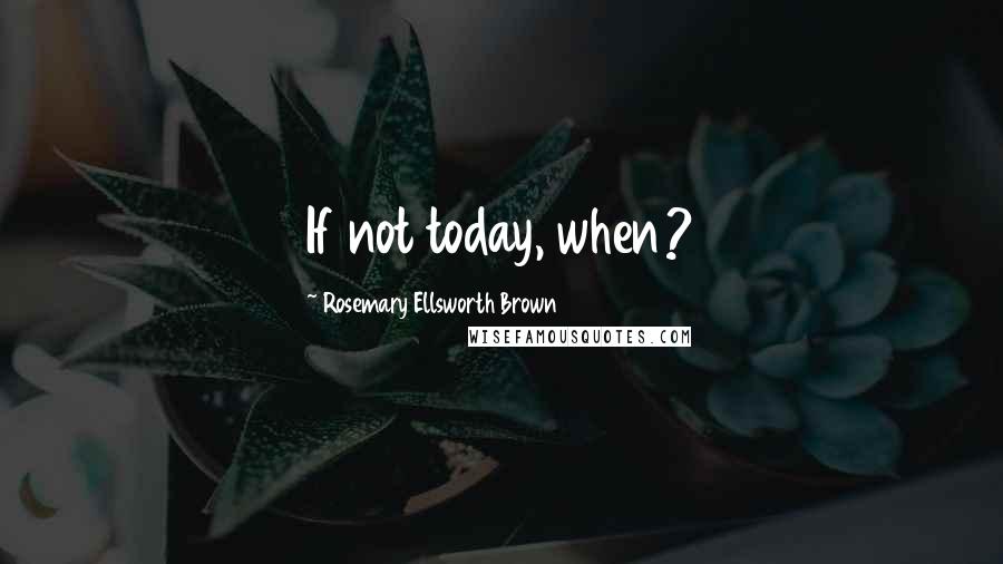 Rosemary Ellsworth Brown Quotes: If not today, when?