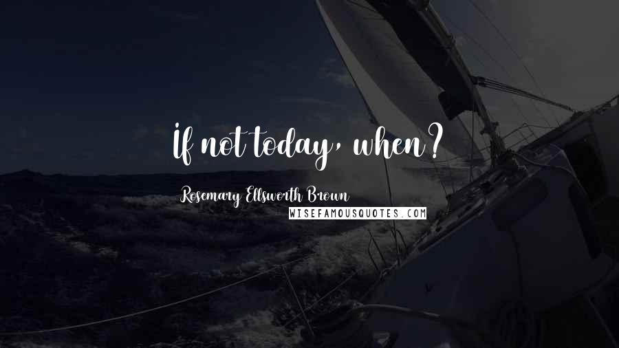 Rosemary Ellsworth Brown Quotes: If not today, when?