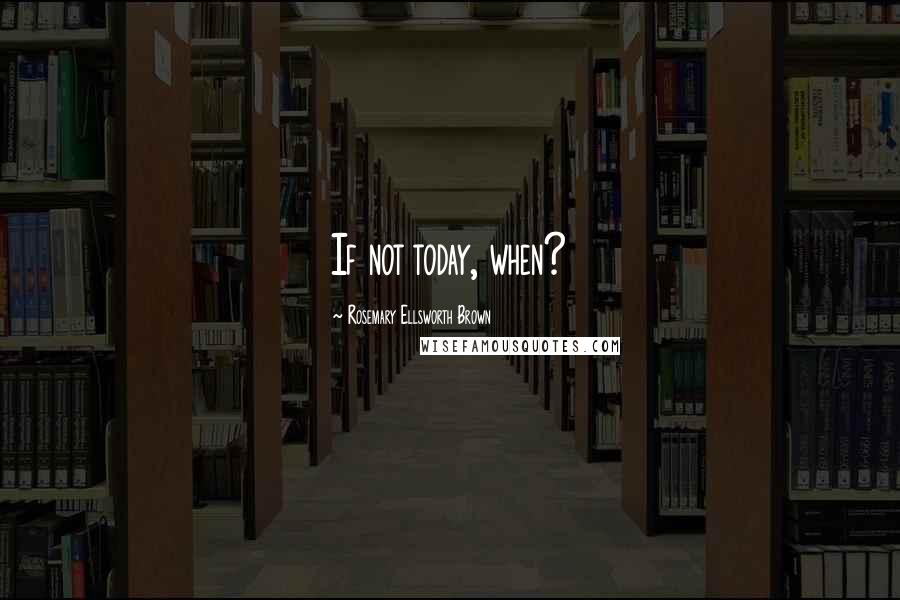 Rosemary Ellsworth Brown Quotes: If not today, when?