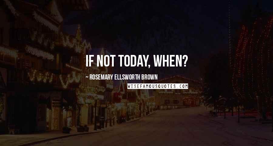 Rosemary Ellsworth Brown Quotes: If not today, when?