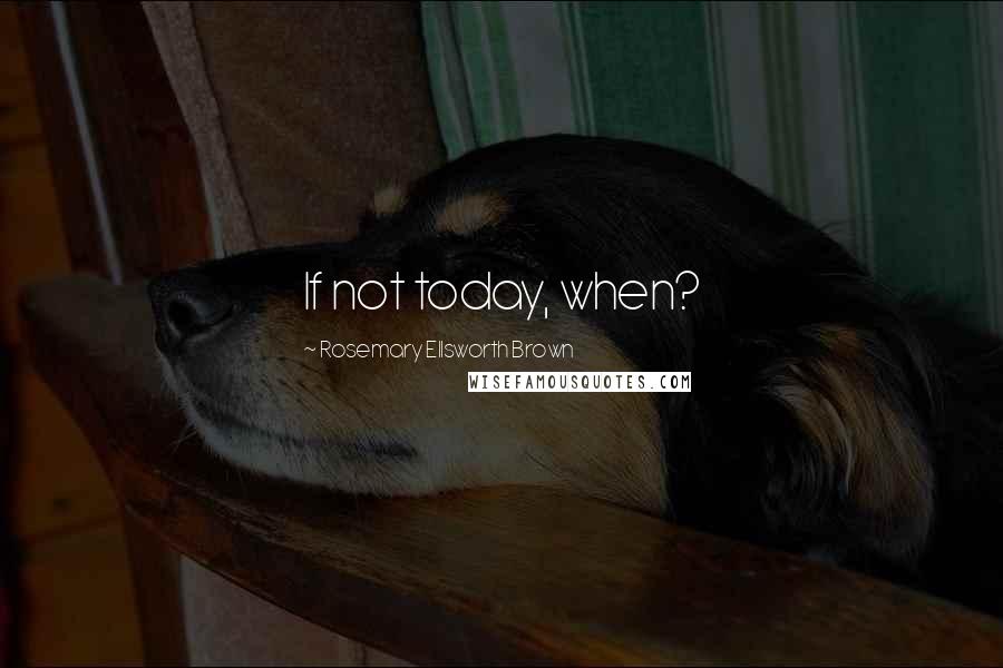 Rosemary Ellsworth Brown Quotes: If not today, when?