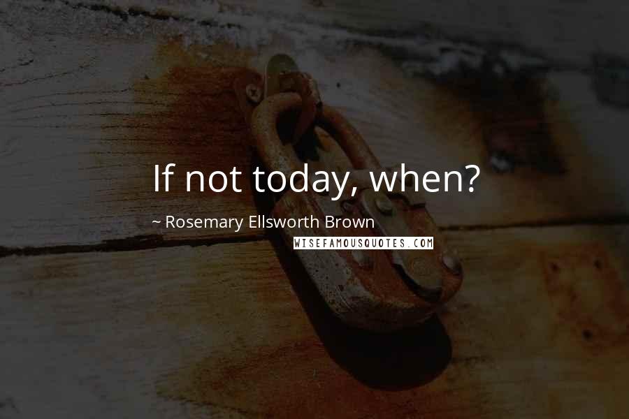 Rosemary Ellsworth Brown Quotes: If not today, when?