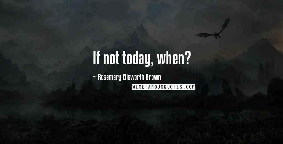 Rosemary Ellsworth Brown Quotes: If not today, when?