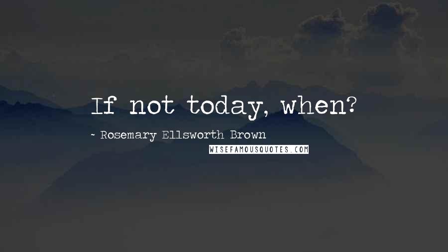 Rosemary Ellsworth Brown Quotes: If not today, when?