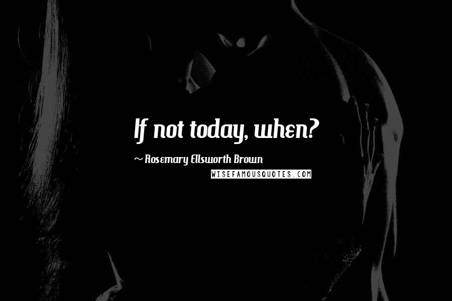 Rosemary Ellsworth Brown Quotes: If not today, when?