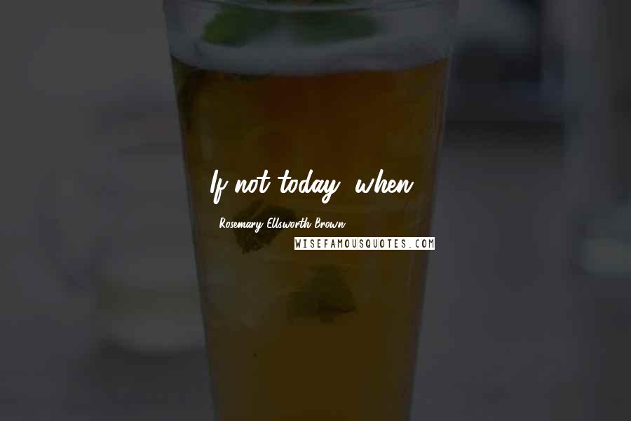 Rosemary Ellsworth Brown Quotes: If not today, when?