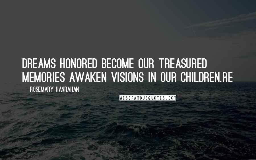 Rosemary Hanrahan Quotes: Dreams honored become our treasured memories awaken visions in our children.RE
