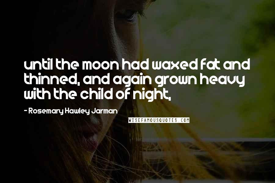 Rosemary Hawley Jarman Quotes: until the moon had waxed fat and thinned, and again grown heavy with the child of night,