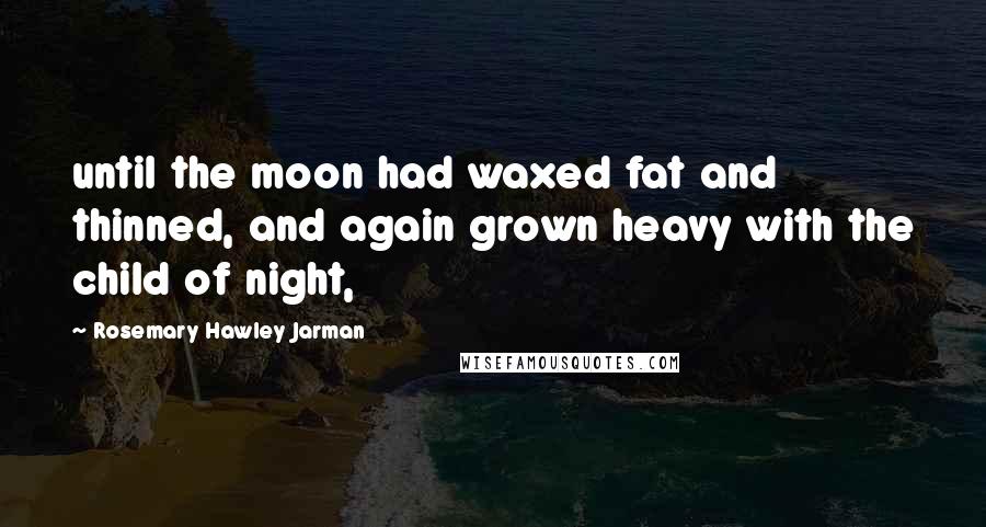 Rosemary Hawley Jarman Quotes: until the moon had waxed fat and thinned, and again grown heavy with the child of night,