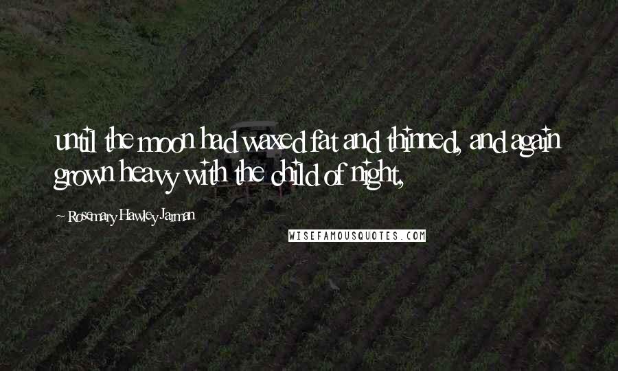 Rosemary Hawley Jarman Quotes: until the moon had waxed fat and thinned, and again grown heavy with the child of night,