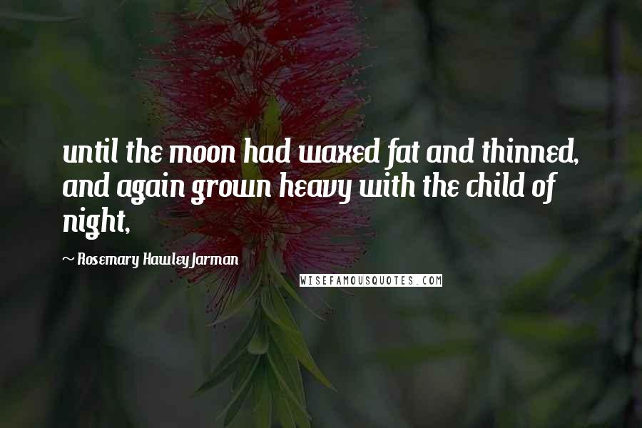 Rosemary Hawley Jarman Quotes: until the moon had waxed fat and thinned, and again grown heavy with the child of night,