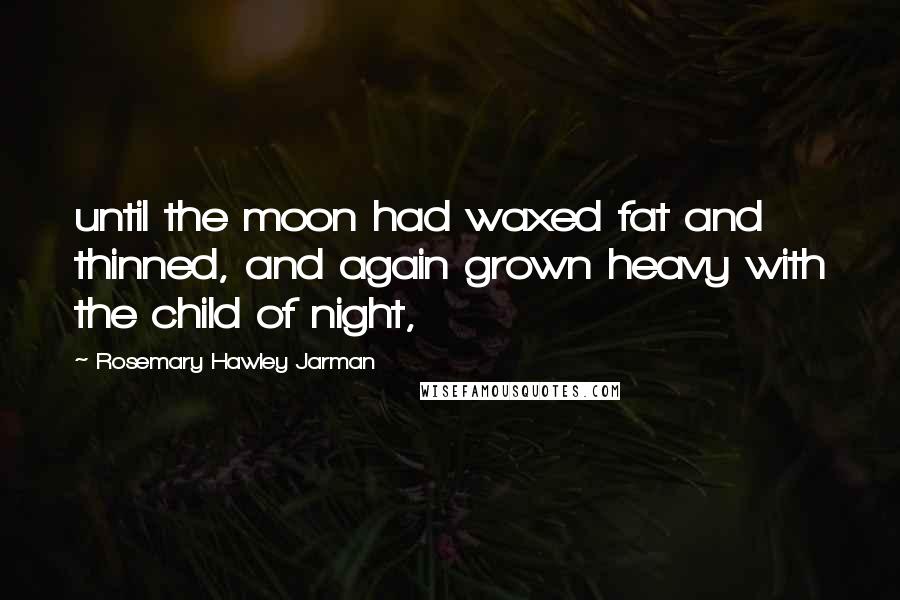 Rosemary Hawley Jarman Quotes: until the moon had waxed fat and thinned, and again grown heavy with the child of night,
