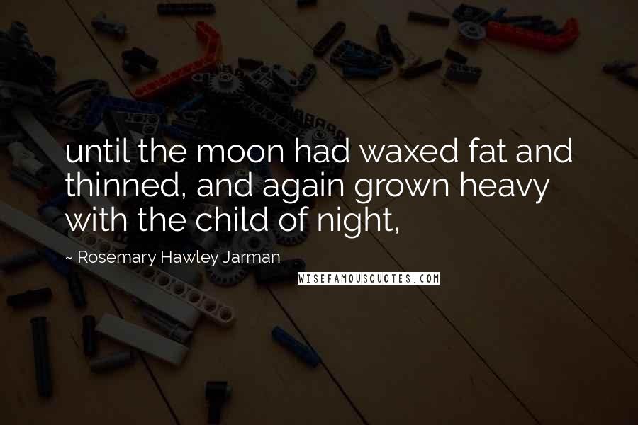 Rosemary Hawley Jarman Quotes: until the moon had waxed fat and thinned, and again grown heavy with the child of night,