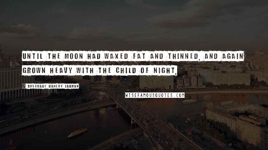 Rosemary Hawley Jarman Quotes: until the moon had waxed fat and thinned, and again grown heavy with the child of night,