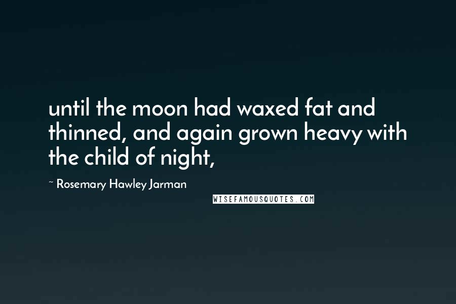 Rosemary Hawley Jarman Quotes: until the moon had waxed fat and thinned, and again grown heavy with the child of night,