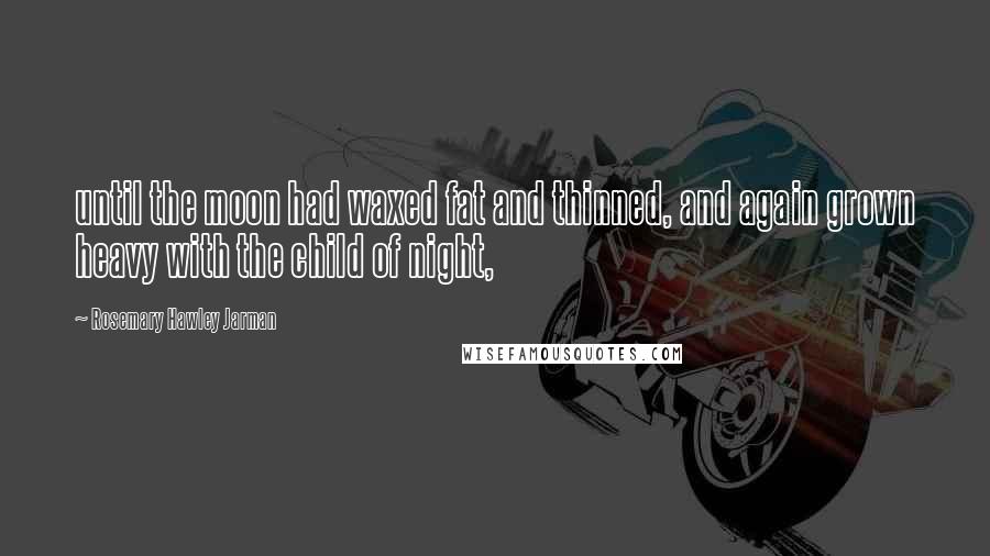 Rosemary Hawley Jarman Quotes: until the moon had waxed fat and thinned, and again grown heavy with the child of night,