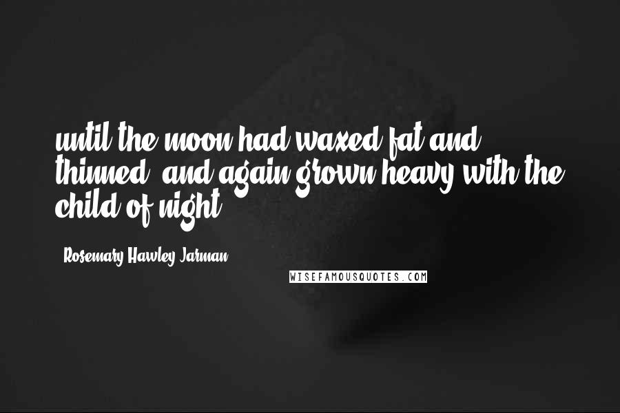 Rosemary Hawley Jarman Quotes: until the moon had waxed fat and thinned, and again grown heavy with the child of night,