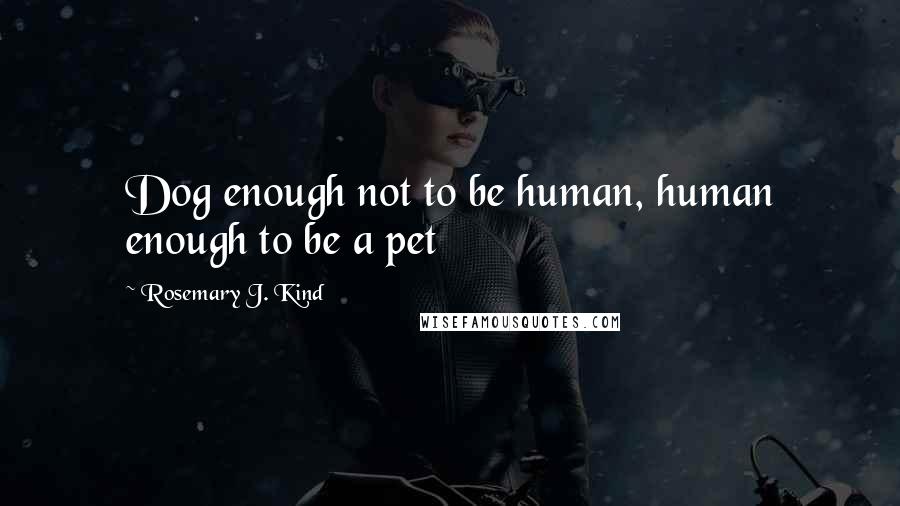 Rosemary J. Kind Quotes: Dog enough not to be human, human enough to be a pet