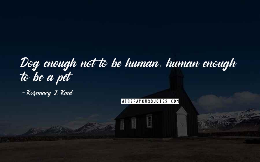 Rosemary J. Kind Quotes: Dog enough not to be human, human enough to be a pet