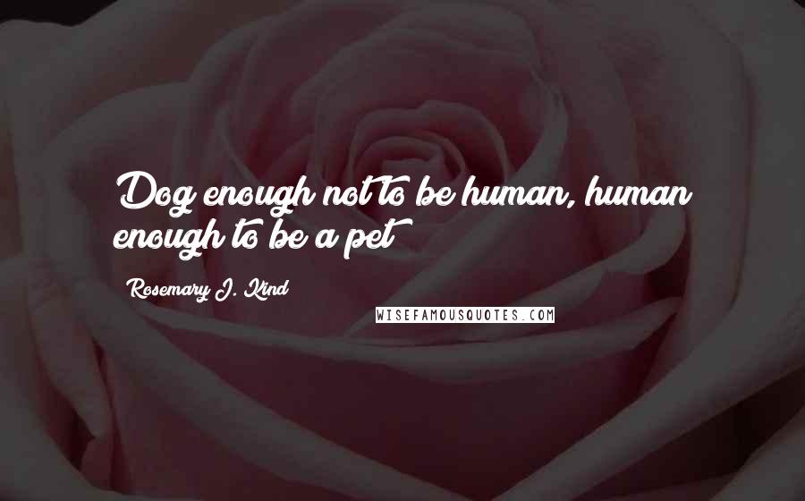 Rosemary J. Kind Quotes: Dog enough not to be human, human enough to be a pet