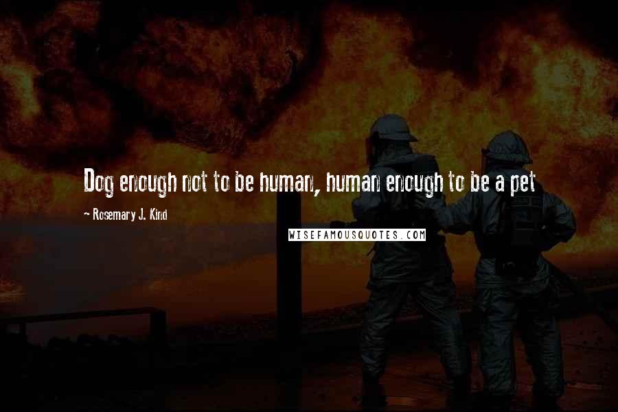 Rosemary J. Kind Quotes: Dog enough not to be human, human enough to be a pet