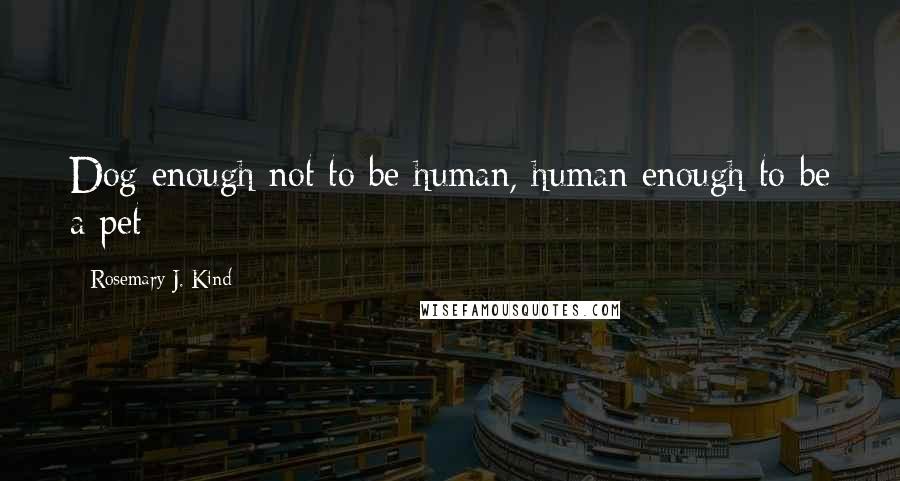 Rosemary J. Kind Quotes: Dog enough not to be human, human enough to be a pet