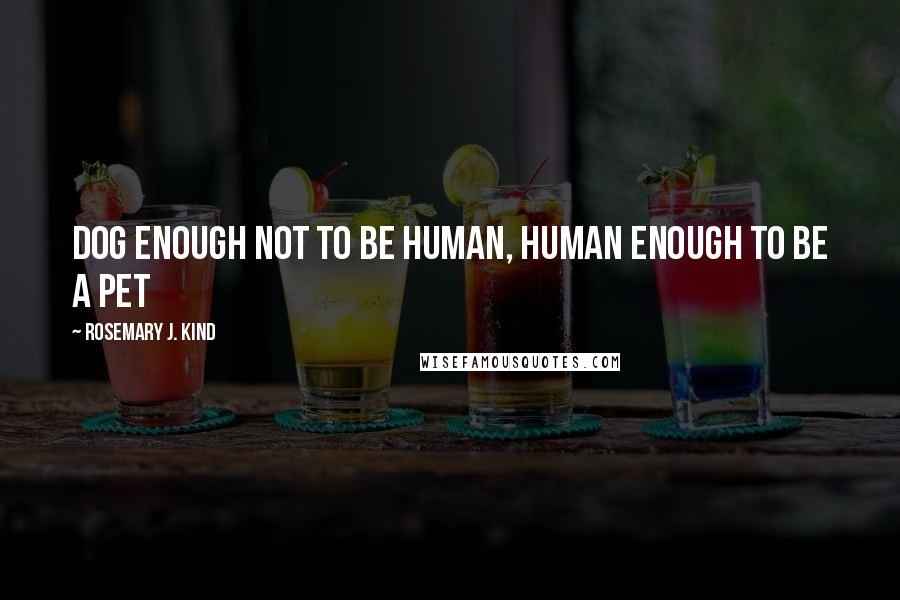 Rosemary J. Kind Quotes: Dog enough not to be human, human enough to be a pet