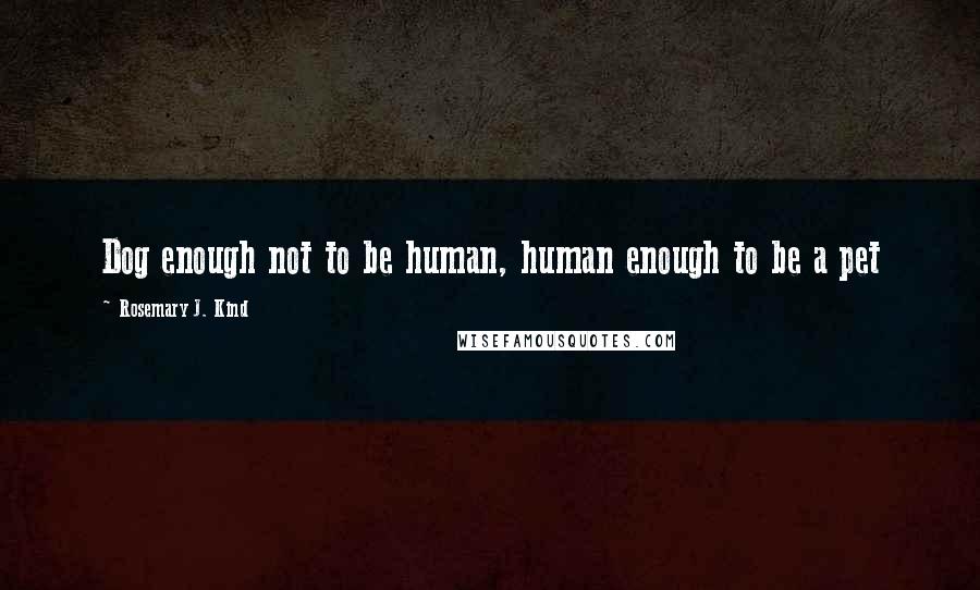 Rosemary J. Kind Quotes: Dog enough not to be human, human enough to be a pet