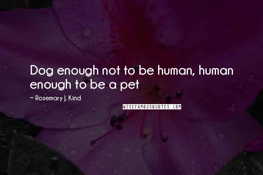 Rosemary J. Kind Quotes: Dog enough not to be human, human enough to be a pet