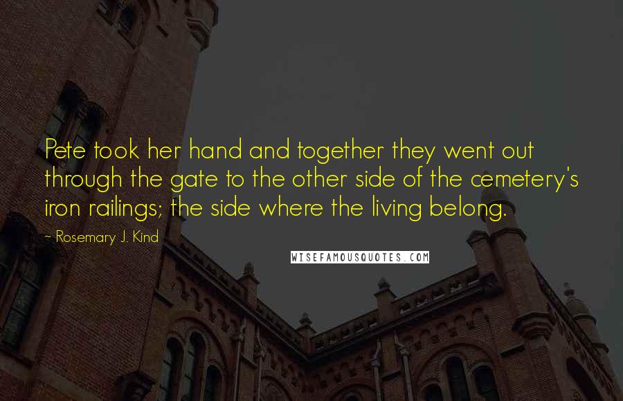 Rosemary J. Kind Quotes: Pete took her hand and together they went out through the gate to the other side of the cemetery's iron railings; the side where the living belong.