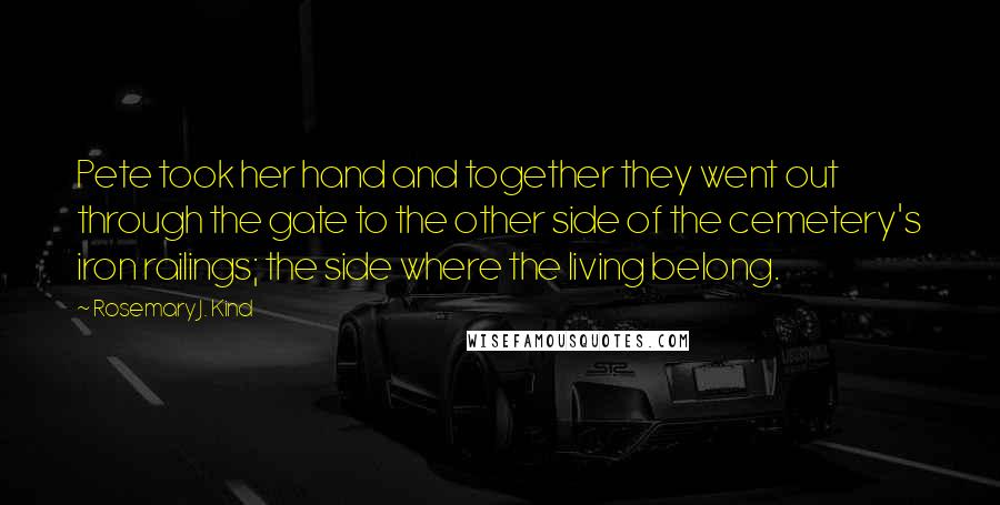 Rosemary J. Kind Quotes: Pete took her hand and together they went out through the gate to the other side of the cemetery's iron railings; the side where the living belong.