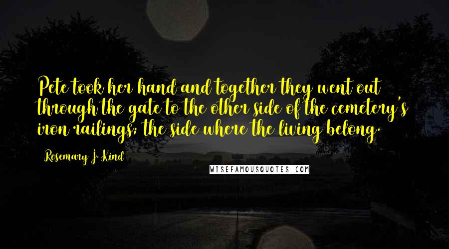 Rosemary J. Kind Quotes: Pete took her hand and together they went out through the gate to the other side of the cemetery's iron railings; the side where the living belong.