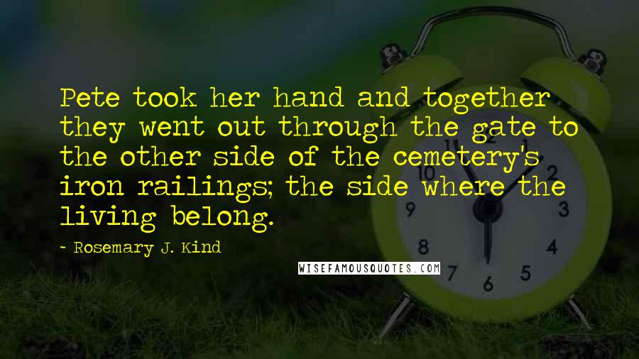 Rosemary J. Kind Quotes: Pete took her hand and together they went out through the gate to the other side of the cemetery's iron railings; the side where the living belong.