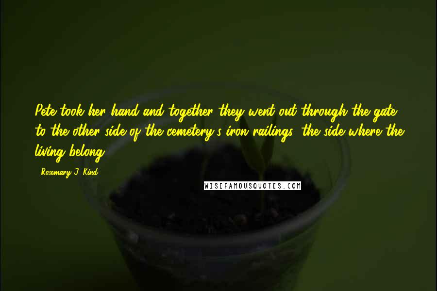 Rosemary J. Kind Quotes: Pete took her hand and together they went out through the gate to the other side of the cemetery's iron railings; the side where the living belong.