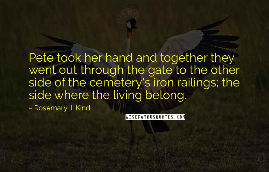 Rosemary J. Kind Quotes: Pete took her hand and together they went out through the gate to the other side of the cemetery's iron railings; the side where the living belong.