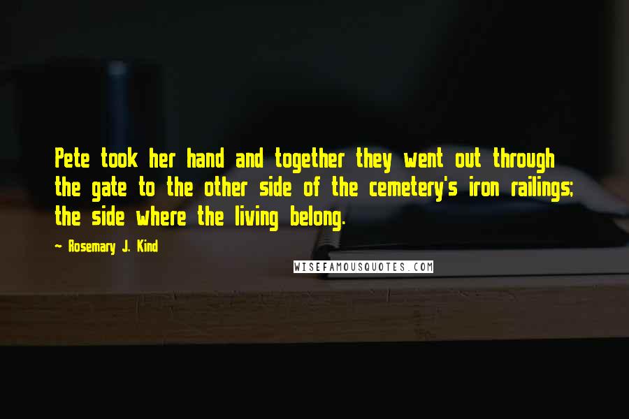 Rosemary J. Kind Quotes: Pete took her hand and together they went out through the gate to the other side of the cemetery's iron railings; the side where the living belong.