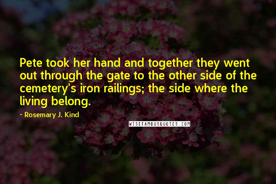 Rosemary J. Kind Quotes: Pete took her hand and together they went out through the gate to the other side of the cemetery's iron railings; the side where the living belong.