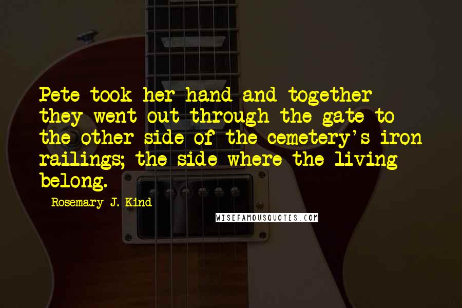 Rosemary J. Kind Quotes: Pete took her hand and together they went out through the gate to the other side of the cemetery's iron railings; the side where the living belong.