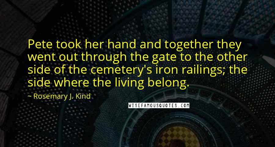 Rosemary J. Kind Quotes: Pete took her hand and together they went out through the gate to the other side of the cemetery's iron railings; the side where the living belong.