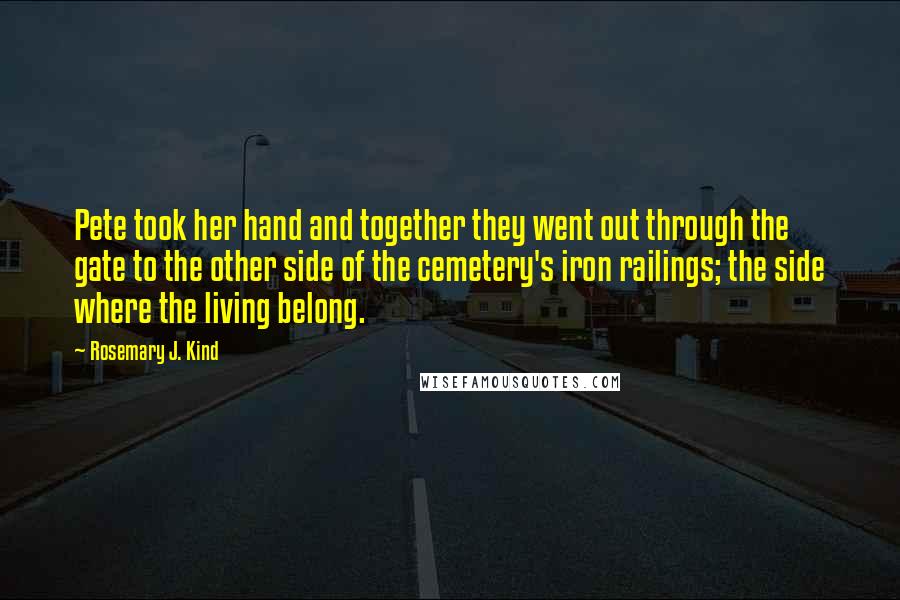 Rosemary J. Kind Quotes: Pete took her hand and together they went out through the gate to the other side of the cemetery's iron railings; the side where the living belong.