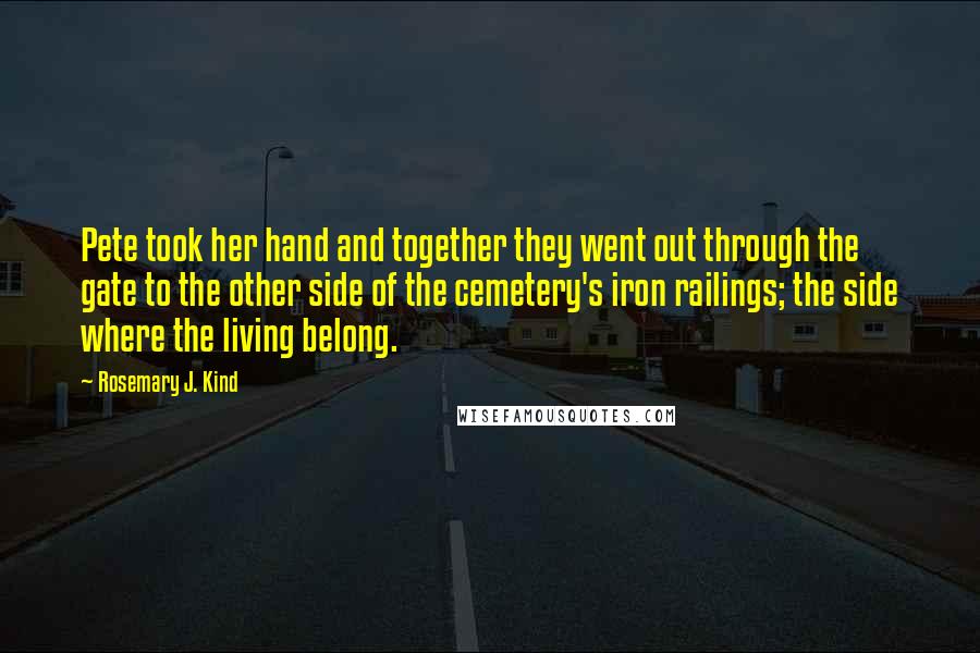 Rosemary J. Kind Quotes: Pete took her hand and together they went out through the gate to the other side of the cemetery's iron railings; the side where the living belong.