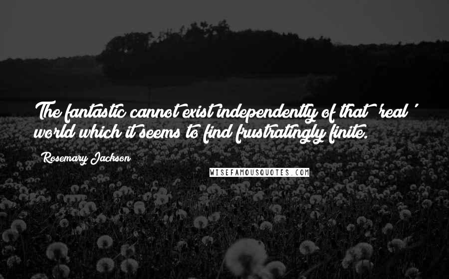 Rosemary Jackson Quotes: The fantastic cannot exist independently of that 'real' world which it seems to find frustratingly finite.