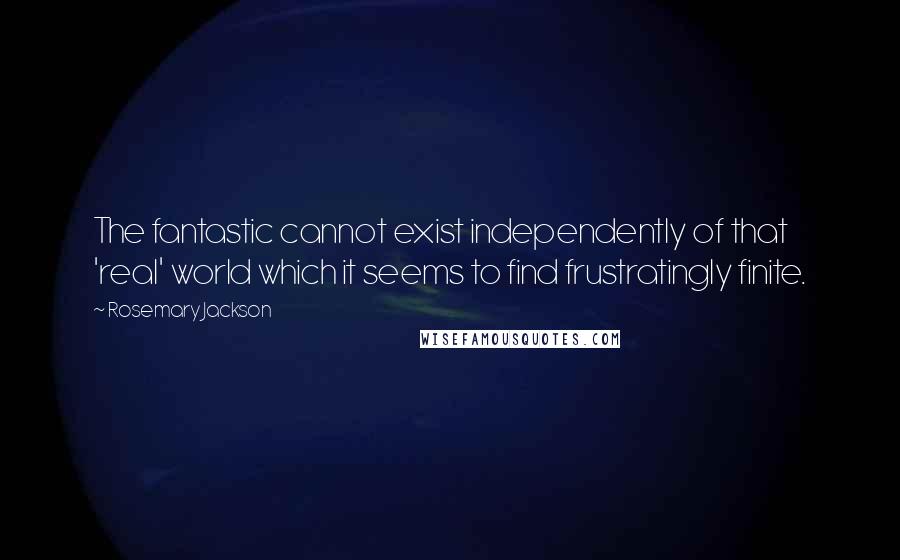 Rosemary Jackson Quotes: The fantastic cannot exist independently of that 'real' world which it seems to find frustratingly finite.