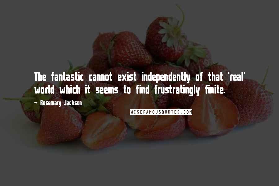 Rosemary Jackson Quotes: The fantastic cannot exist independently of that 'real' world which it seems to find frustratingly finite.