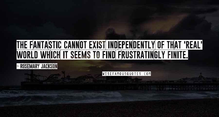 Rosemary Jackson Quotes: The fantastic cannot exist independently of that 'real' world which it seems to find frustratingly finite.