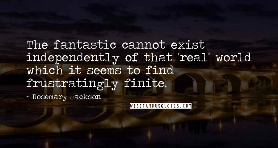 Rosemary Jackson Quotes: The fantastic cannot exist independently of that 'real' world which it seems to find frustratingly finite.