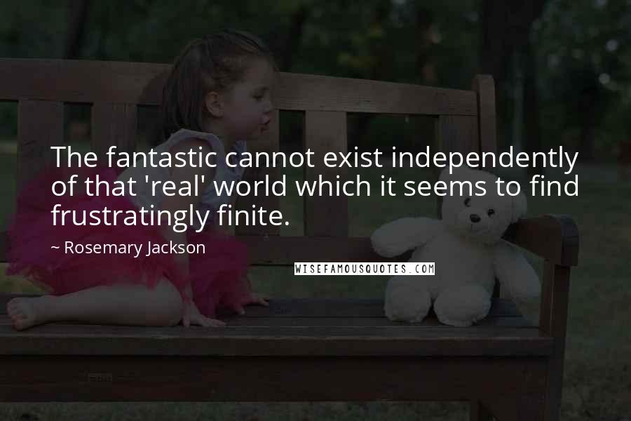 Rosemary Jackson Quotes: The fantastic cannot exist independently of that 'real' world which it seems to find frustratingly finite.