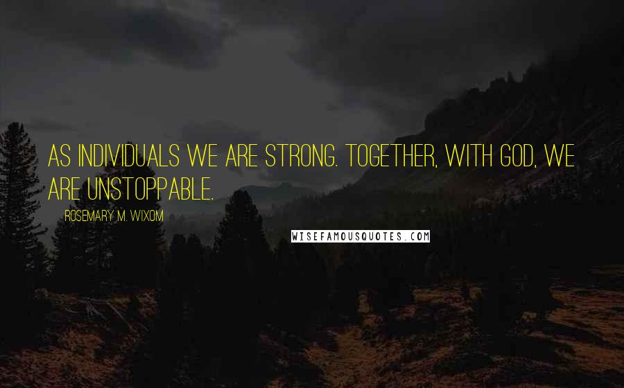 Rosemary M. Wixom Quotes: As individuals we are strong. Together, with God, we are unstoppable.