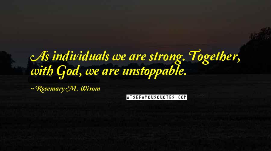 Rosemary M. Wixom Quotes: As individuals we are strong. Together, with God, we are unstoppable.